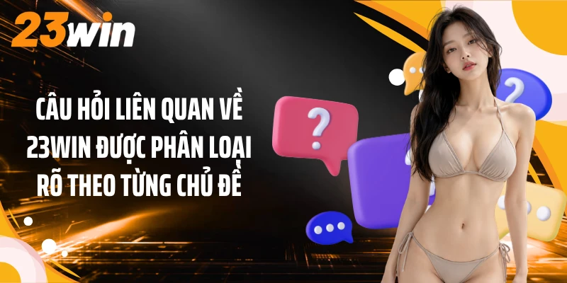 Câu hỏi liên quan về 23WIN được phân loại rõ theo từng chủ đề