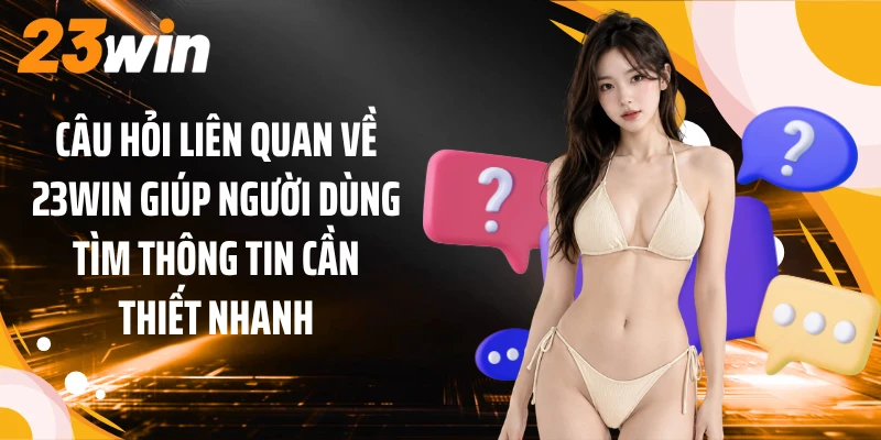Câu hỏi liên quan về 23WIN giúp người dùng tìm thông tin cần thiết nhanh
