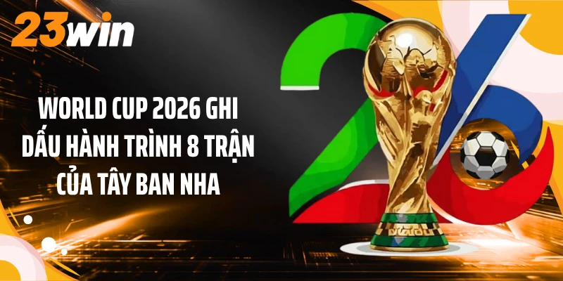 World Cup 2026 ghi dấu hành trình 8 trận của Tây Ban Nha